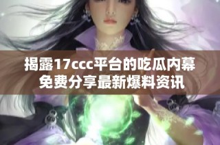揭露17ccc平台的吃瓜内幕 免费分享最新爆料资讯