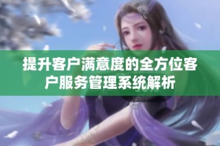 提升客户满意度的全方位客户服务管理系统解析