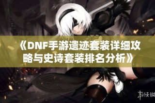 《DNF手游遗迹套装详细攻略与史诗套装排名分析》