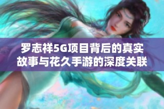 罗志祥5G项目背后的真实故事与花久手游的深度关联