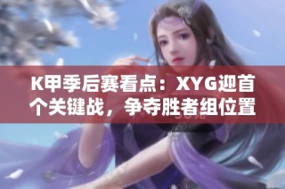 K甲季后赛看点：XYG迎首个关键战，争夺胜者组位置
