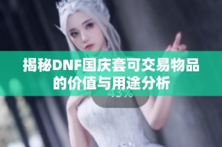 揭秘DNF国庆套可交易物品的价值与用途分析