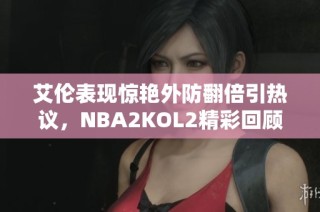 艾伦表现惊艳外防翻倍引热议，NBA2KOL2精彩回顾