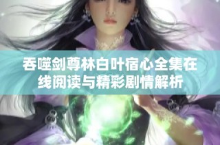 吞噬剑尊林白叶宿心全集在线阅读与精彩剧情解析