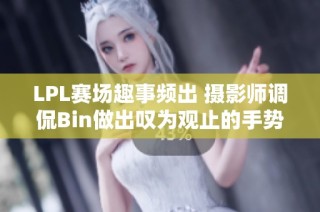 LPL赛场趣事频出 摄影师调侃Bin做出叹为观止的手势