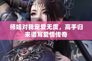 师姐对我宠爱无度，高手归来谱写爱情传奇