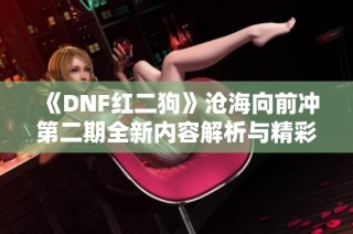 《DNF红二狗》沧海向前冲第二期全新内容解析与精彩视频分享