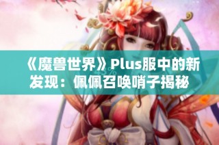 《魔兽世界》Plus服中的新发现：佩佩召唤哨子揭秘