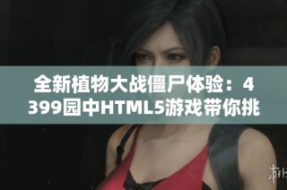 全新植物大战僵尸体验：4399园中HTML5游戏带你挑战僵尸潮
