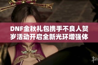 DNF金秋礼包携手不良人贺岁活动开启全新光环增强体验