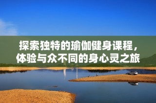 探索独特的瑜伽健身课程，体验与众不同的身心灵之旅