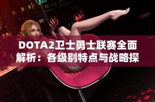 DOTA2卫士勇士联赛全面解析：各级别特点与战略探讨