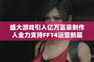 盛大游戏引入亿万富豪制作人全力支持FF14运营新篇章