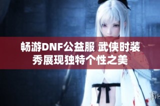 畅游DNF公益服 武侠时装秀展现独特个性之美