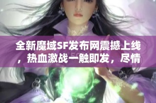 全新魔域SF发布网震撼上线，热血激战一触即发，尽情享受激情对决！