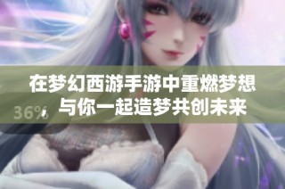 在梦幻西游手游中重燃梦想，与你一起造梦共创未来