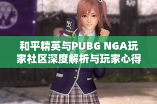 和平精英与PUBG NGA玩家社区深度解析与玩家心得分享