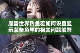 魔兽世界钓鱼宏如何设置显示装备鱼竿的相关问题解答