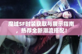 魔域SF时装获取与展示指南，热荐全新潮流搭配！
