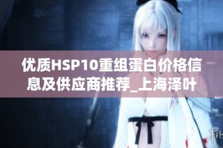 优质HSP10重组蛋白价格信息及供应商推荐_上海泽叶生