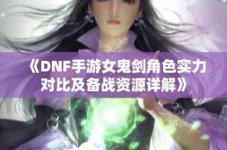 《DNF手游女鬼剑角色实力对比及备战资源详解》