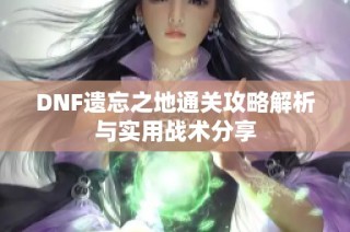 DNF遗忘之地通关攻略解析与实用战术分享
