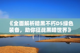 《全面解析暗黑不朽D5绿色装备，助你征战黑暗世界》