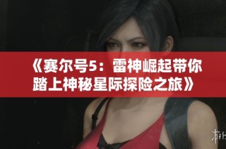 《赛尔号5：雷神崛起带你踏上神秘星际探险之旅》