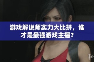 游戏解说师实力大比拼，谁才是最强游戏主播？
