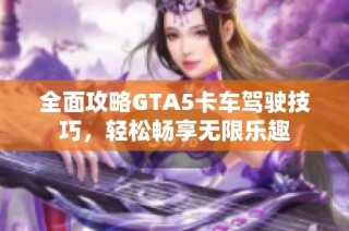 全面攻略GTA5卡车驾驶技巧，轻松畅享无限乐趣