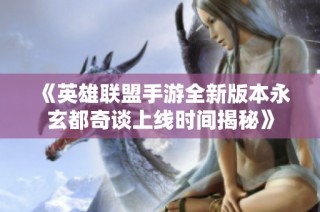 《英雄联盟手游全新版本永玄都奇谈上线时间揭秘》