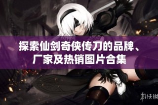 探索仙剑奇侠传刀的品牌、厂家及热销图片合集