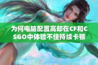为何电脑配置高却在CF和CSGO中体验不佳持续卡顿