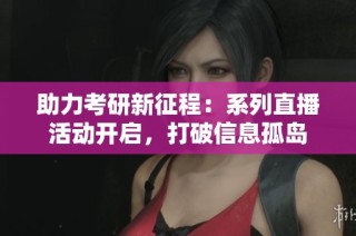 助力考研新征程：系列直播活动开启，打破信息孤岛