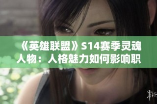 《英雄联盟》S14赛季灵魂人物：人格魅力如何影响职业生涯