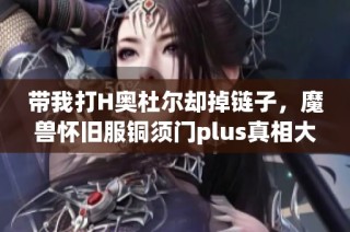 带我打H奥杜尔却掉链子，魔兽怀旧服铜须门plus真相大揭秘