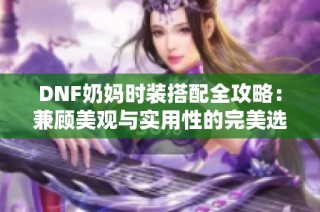 DNF奶妈时装搭配全攻略：兼顾美观与实用性的完美选择