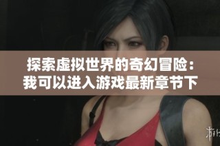 探索虚拟世界的奇幻冒险：我可以进入游戏最新章节下载