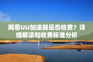网易UU加速器是否收费？详细解读和收费标准分析