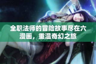 全职法师的冒险故事尽在六漫画，重温奇幻之旅