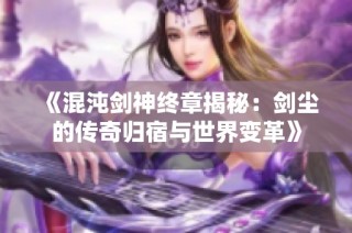 《混沌剑神终章揭秘：剑尘的传奇归宿与世界变革》