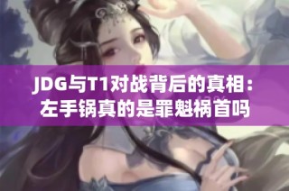 JDG与T1对战背后的真相：左手锅真的是罪魁祸首吗