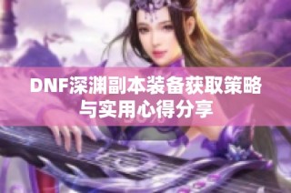 DNF深渊副本装备获取策略与实用心得分享