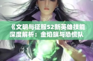 《文明与征服S2新英雄技能深度解析：金焰旗与恐慌队的最强组合》