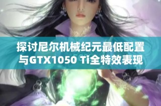 探讨尼尔机械纪元最低配置与GTX1050 Ti全特效表现差异