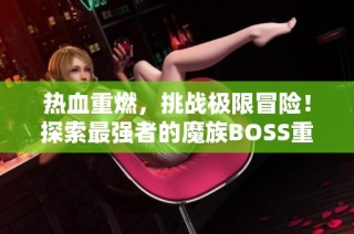 热血重燃，挑战极限冒险！探索最强者的魔族BOSS重生新玩法
