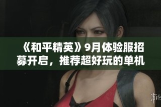 《和平精英》9月体验服招募开启，推荐超好玩的单机手游解析