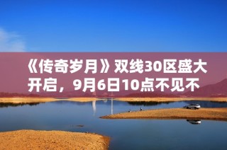《传奇岁月》双线30区盛大开启，9月6日10点不见不散！