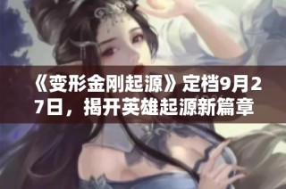 《变形金刚起源》定档9月27日，揭开英雄起源新篇章