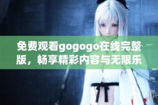 免费观看gogogo在线完整版，畅享精彩内容与无限乐趣